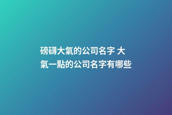 磅礴大氣的公司名字 大氣一點的公司名字有哪些-第1張-公司起名-玄機派